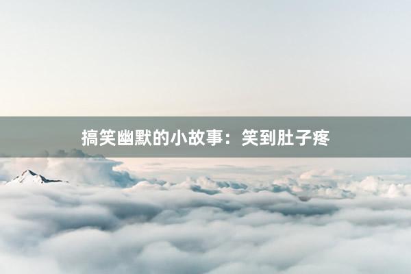 搞笑幽默的小故事：笑到肚子疼